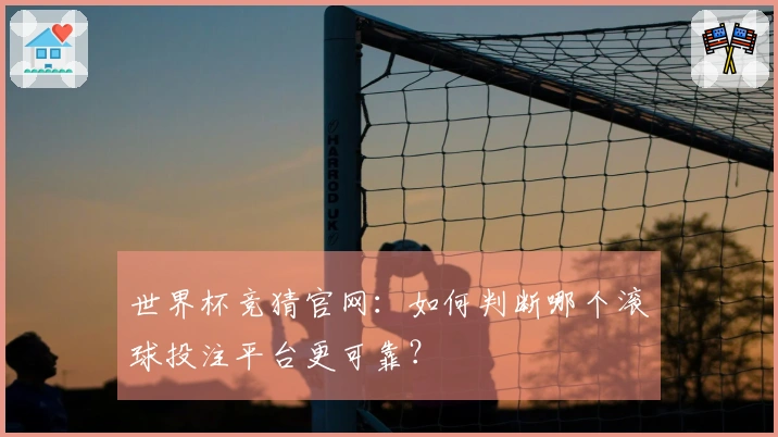世界杯竞猜官网：如何判断哪个滚球投注平台更可靠？