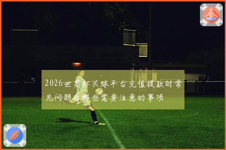 2026世界杯买球平台充值提款时常见问题有哪些需要注意的事项