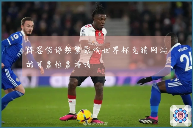 阵容伤停频繁影响世界杯竞猜网站的可靠性靠谱吗