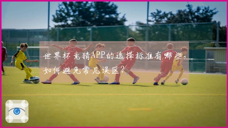 世界杯竞猜APP的选择标准有哪些，如何避免常见误区？