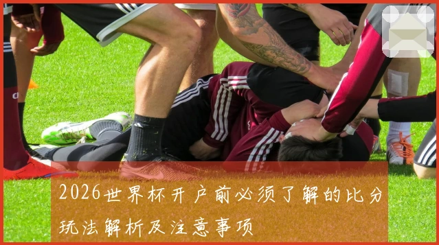2026世界杯开户前必须了解的比分玩法解析及注意事项