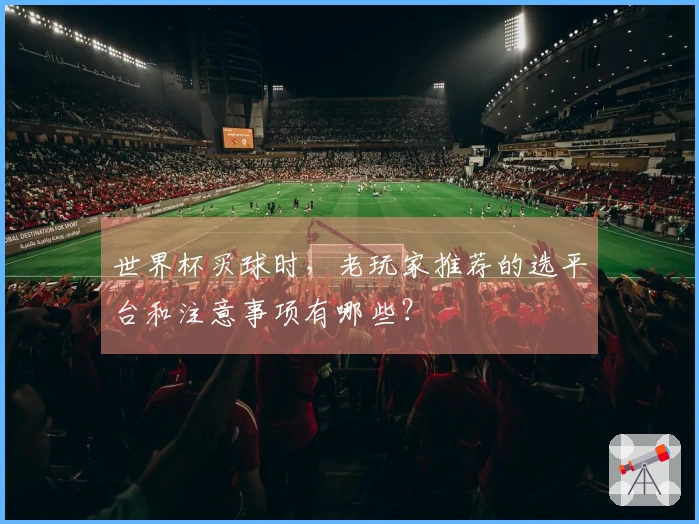 世界杯买球时，老玩家推荐的选平台和注意事项有哪些？