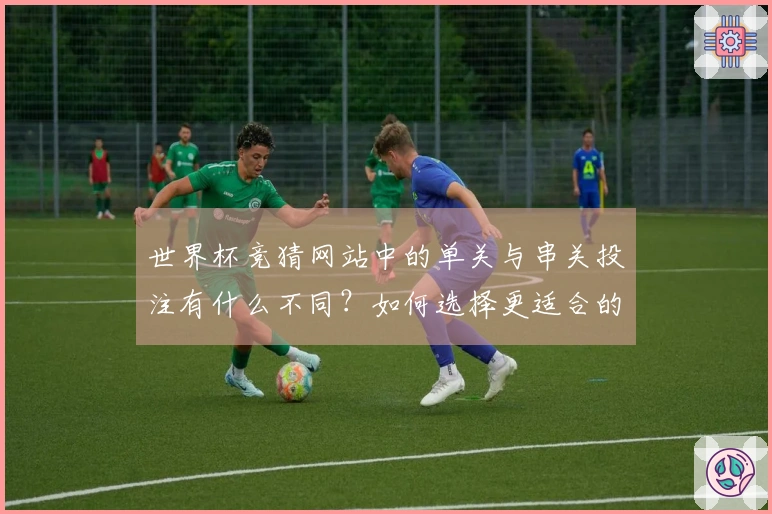 世界杯竞猜网站中的单关与串关投注有什么不同？如何选择更适合的方式？