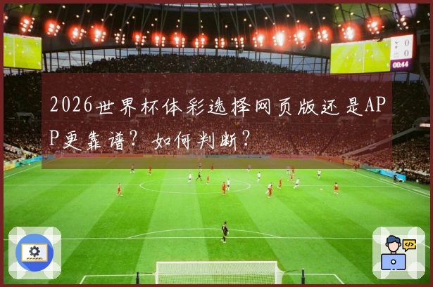 2026世界杯体彩选择网页版还是APP更靠谱？如何判断？