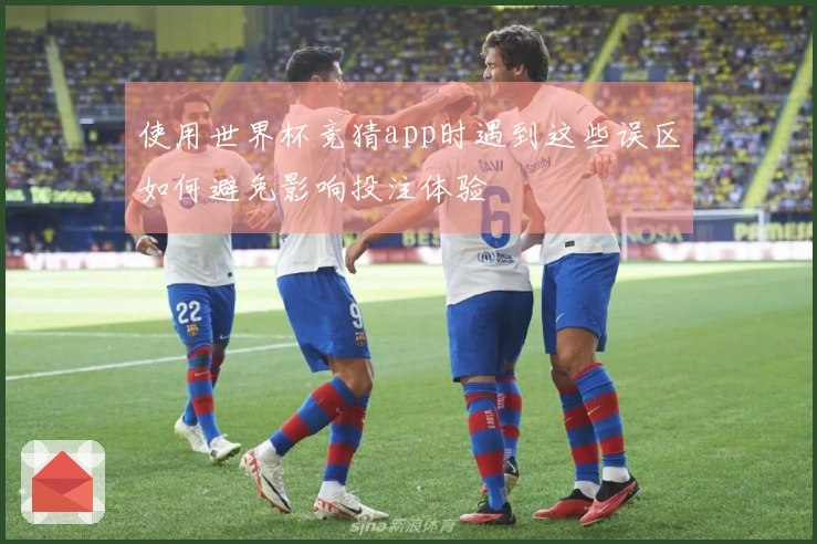 使用世界杯竞猜app时遇到这些误区如何避免影响投注体验